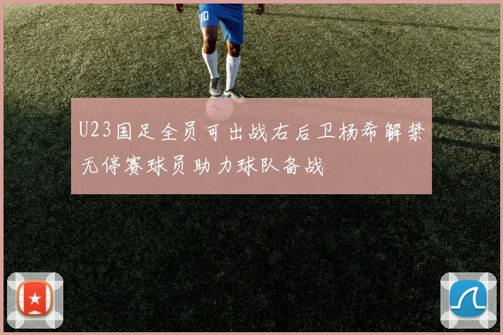 U23国足全员可出战右后卫杨希解禁无停赛球员助力球队备战