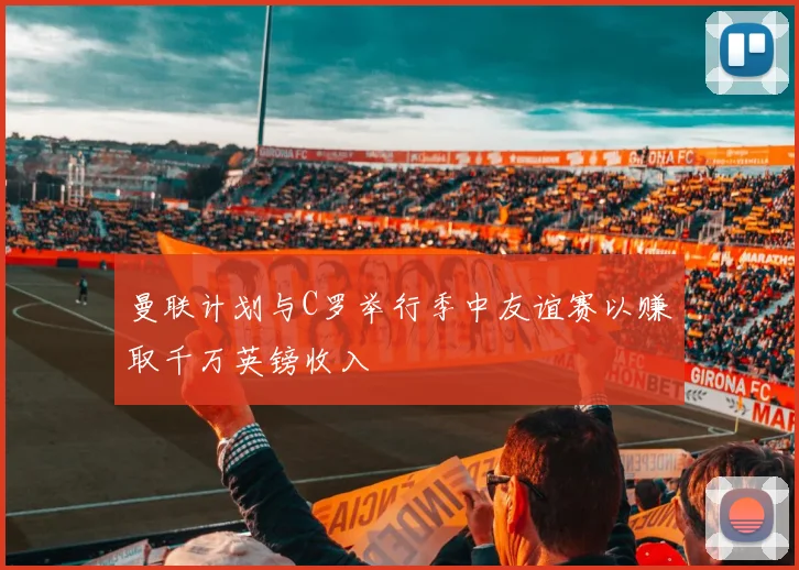 曼联计划与C罗举行季中友谊赛以赚取千万英镑收入