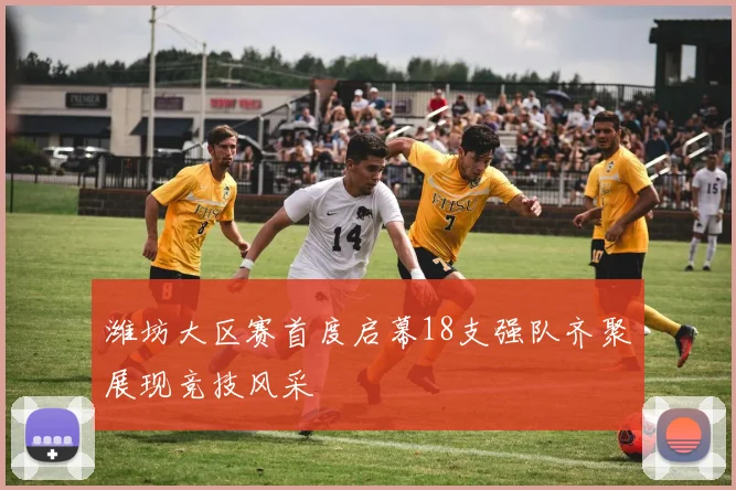 潍坊大区赛首度启幕18支强队齐聚展现竞技风采