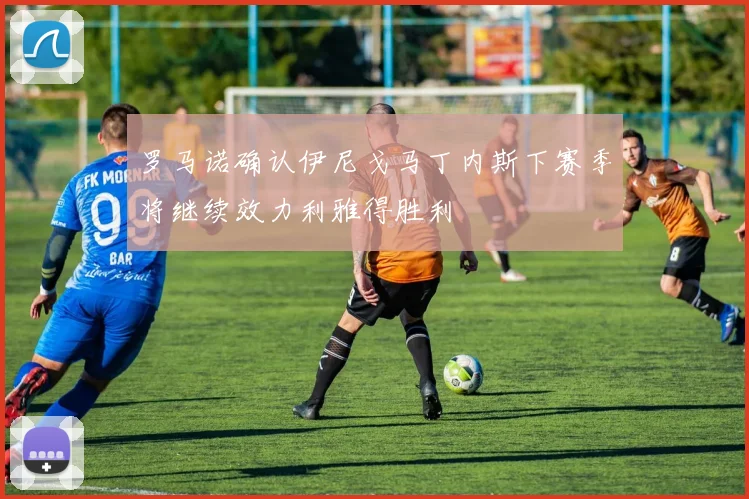 罗马诺确认伊尼戈马丁内斯下赛季将继续效力利雅得胜利