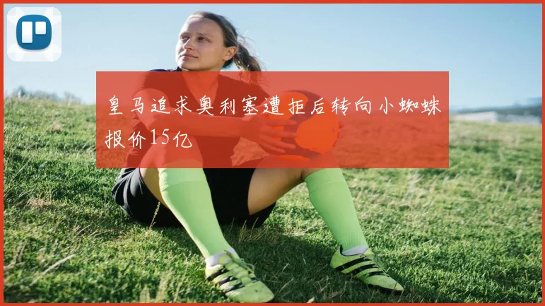 皇马追求奥利塞遭拒后转向小蜘蛛报价15亿
