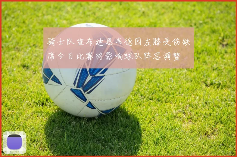 骑士队宣布迪恩韦德因左膝受伤缺席今日比赛将影响球队阵容调整