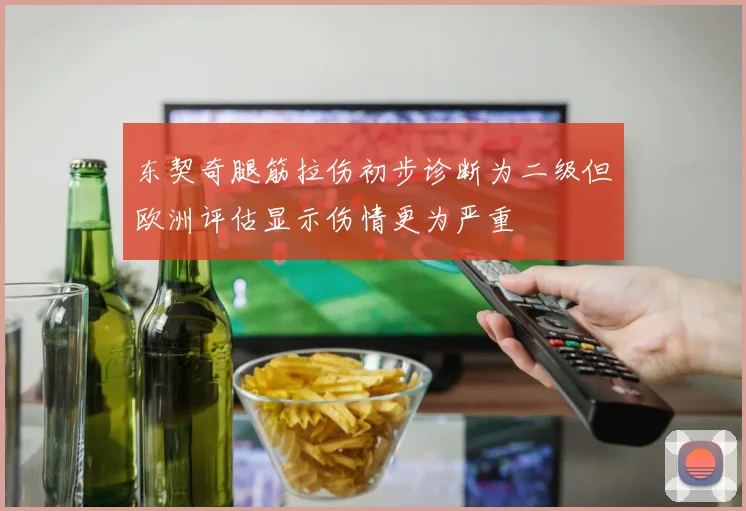 东契奇腿筋拉伤初步诊断为二级但欧洲评估显示伤情更为严重