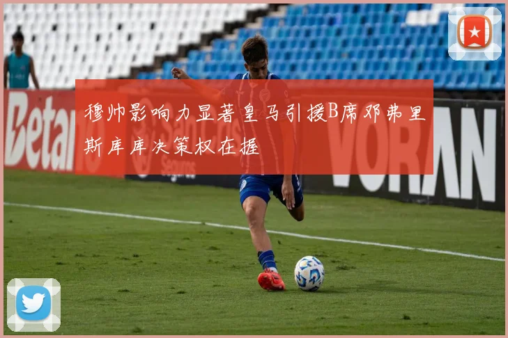 穆帅影响力显著皇马引援B席邓弗里斯库库决策权在握