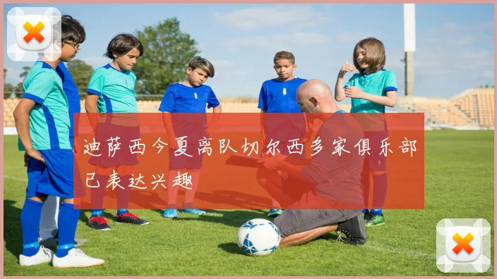 迪萨西今夏离队切尔西多家俱乐部已表达兴趣