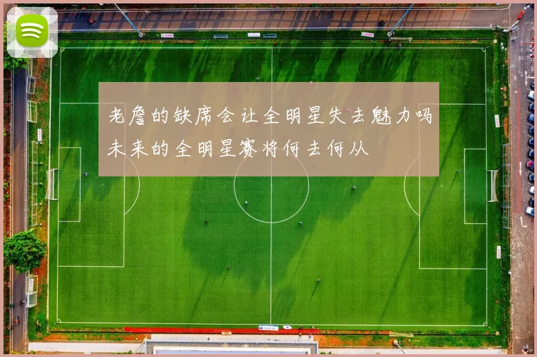 老詹的缺席会让全明星失去魅力吗未来的全明星赛将何去何从
