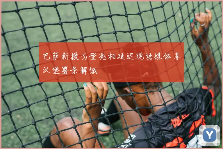 巴萨新援戈登亮相延迟现场媒体享汉堡薯条解饿
