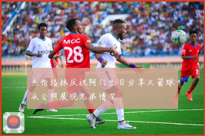 杰伦格林庆祝阿门生日分享火箭球衣合照展现兄弟情深