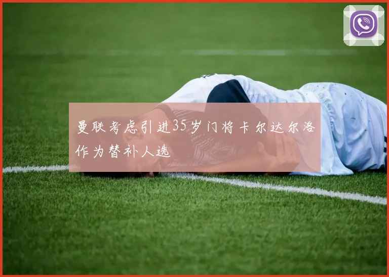 曼联考虑引进35岁门将卡尔达尔洛作为替补人选