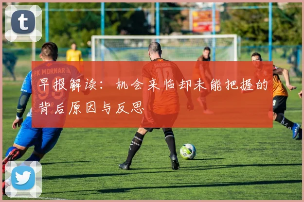 早报解读：机会来临却未能把握的背后原因与反思
